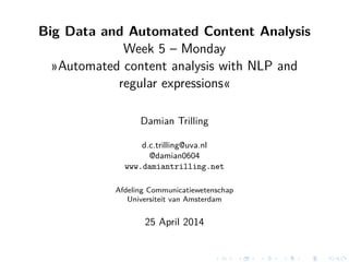 Big Data and Automated Content Analysis
Week 5 – Monday
»Automated content analysis with NLP and
regular expressions«
Damian Trilling
d.c.trilling@uva.nl
@damian0604
www.damiantrilling.net
Afdeling Communicatiewetenschap
Universiteit van Amsterdam
25 April 2014
 