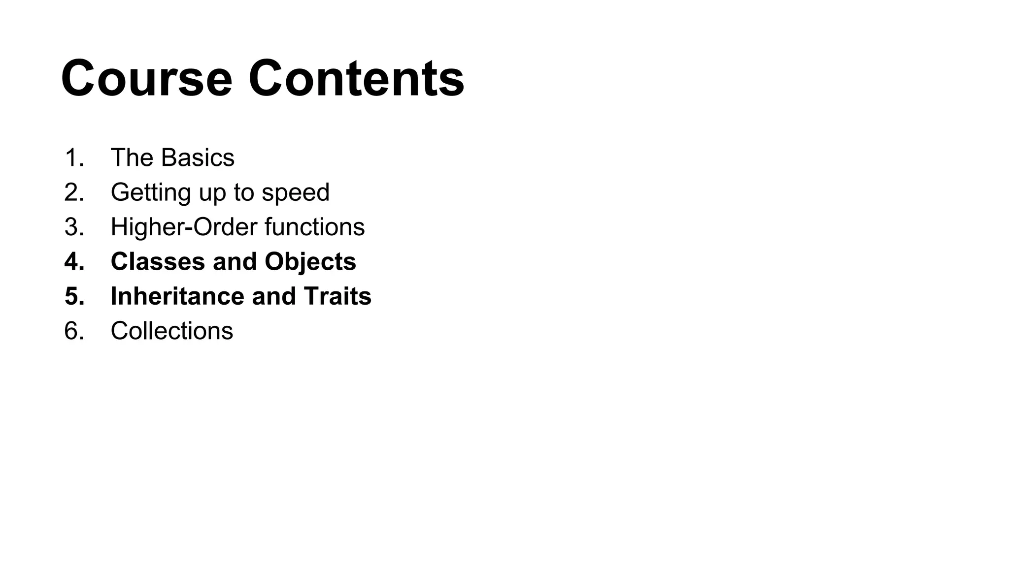 Course Contents
1. The Basics
2. Getting up to speed
3. Higher-Order functions
4. Classes and Objects
5. Inheritance and Traits
6. Collections
 