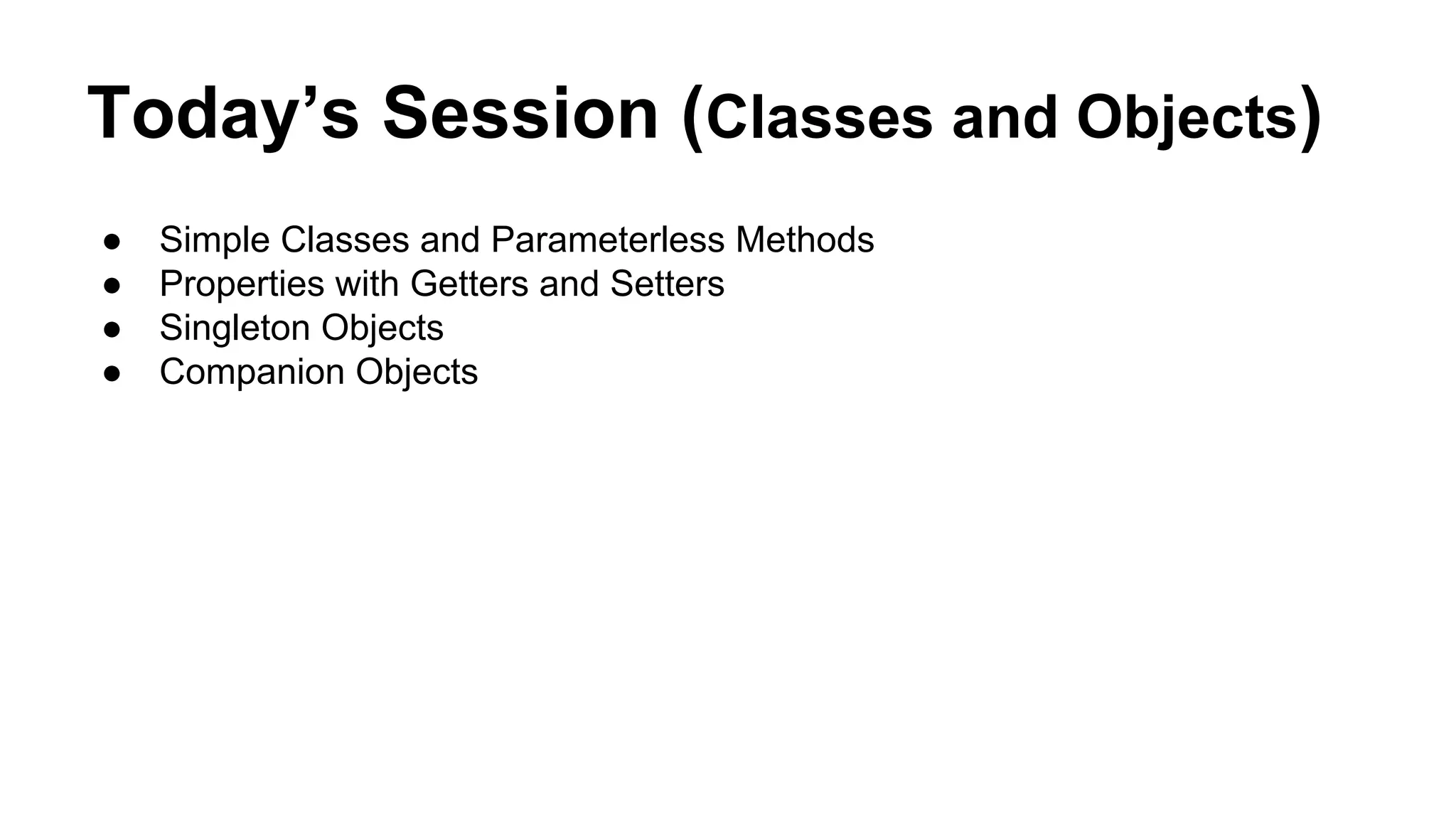 Today’s Session (Classes and Objects)
● Simple Classes and Parameterless Methods
● Properties with Getters and Setters
● Singleton Objects
● Companion Objects
 