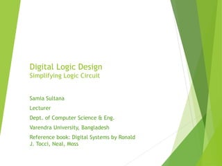 Digital Logic Design
Simplifying Logic Circuit
Samia Sultana
Lecturer
Dept. of Computer Science & Eng.
Varendra University, Bangladesh
Reference book: Digital Systems by Ronald
J. Tocci, Neal, Moss
 