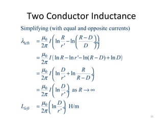 Two Conductor Inductance
( )
0
left
0
0
0
0
Simplifying (with equal and opposite currents)
ln ln
2 '
ln ln ' ln( ) ln
2
ln ln
2 '
ln as
2 '
ln H/m
2 '
left
R R D
I
r D
I R r R D D
D R
I
r R D
D
I R
r
D
L
r
µ
λ
π
µ
π
µ
π
µ
π
µ
π
−  = −  ÷ ÷
  
= − − − +
 = + ÷
− 
 = → ∞ ÷
 
 =  ÷
 
15
 