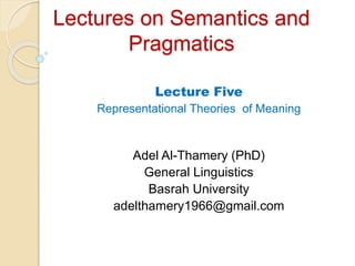 Lectures on Semantics and
Pragmatics
Lecture Five
Representational Theories of Meaning
Adel Al-Thamery (PhD)
General Linguistics
Basrah University
adelthamery1966@gmail.com
 