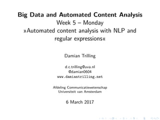 Big Data and Automated Content Analysis
Week 5 – Monday
»Automated content analysis with NLP and
regular expressions«
Damian Trilling
d.c.trilling@uva.nl
@damian0604
www.damiantrilling.net
Afdeling Communicatiewetenschap
Universiteit van Amsterdam
6 March 2017
 