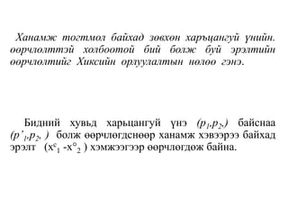 Ханамж тогтмол байхад зөвхөн харъцангуй үнийн.
өөрчлөлттэй холбоотой бий болж буй эрэлтийн
өөрчлөлтийг Хиксийн орлуулалтын нөлөө гэнэ.
Бидний хувьд харьцангуй үнэ (р1,р2,) байснаа
(р’1,р2, ) болж өөрчлөгдснөөр ханамж хэвээрээ байхад
эрэлт (хс
1 -х°2 ) хэмжээгээр өөрчлөгдөж байна.
 