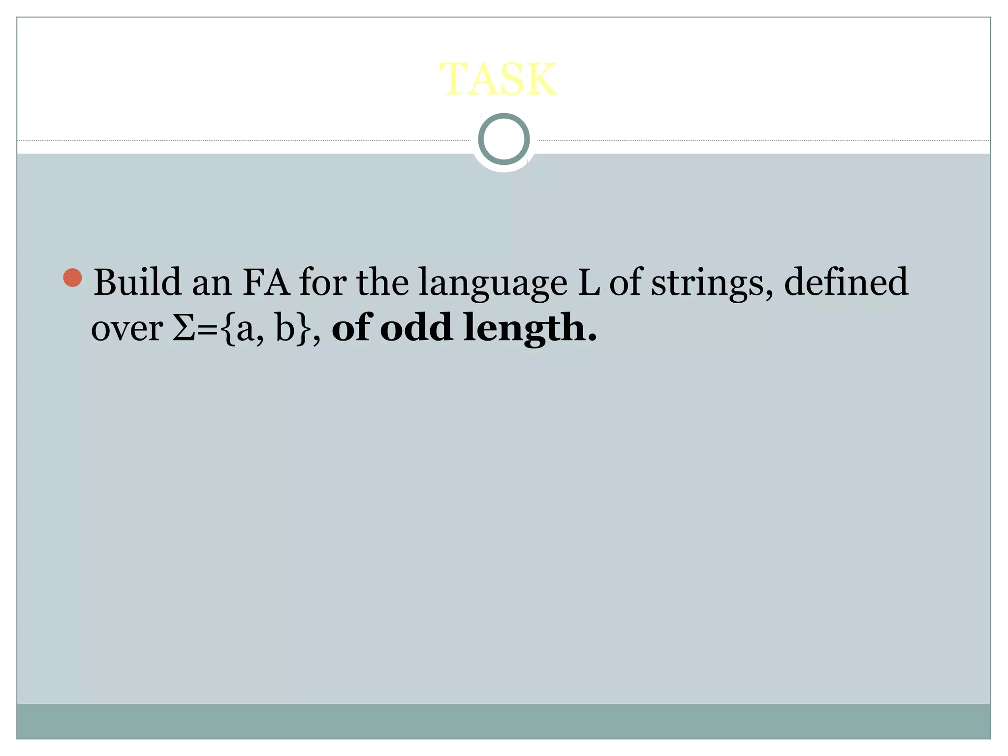 TASK
Build an FA for the language L of strings, defined
over Σ={a, b}, of odd length.
 