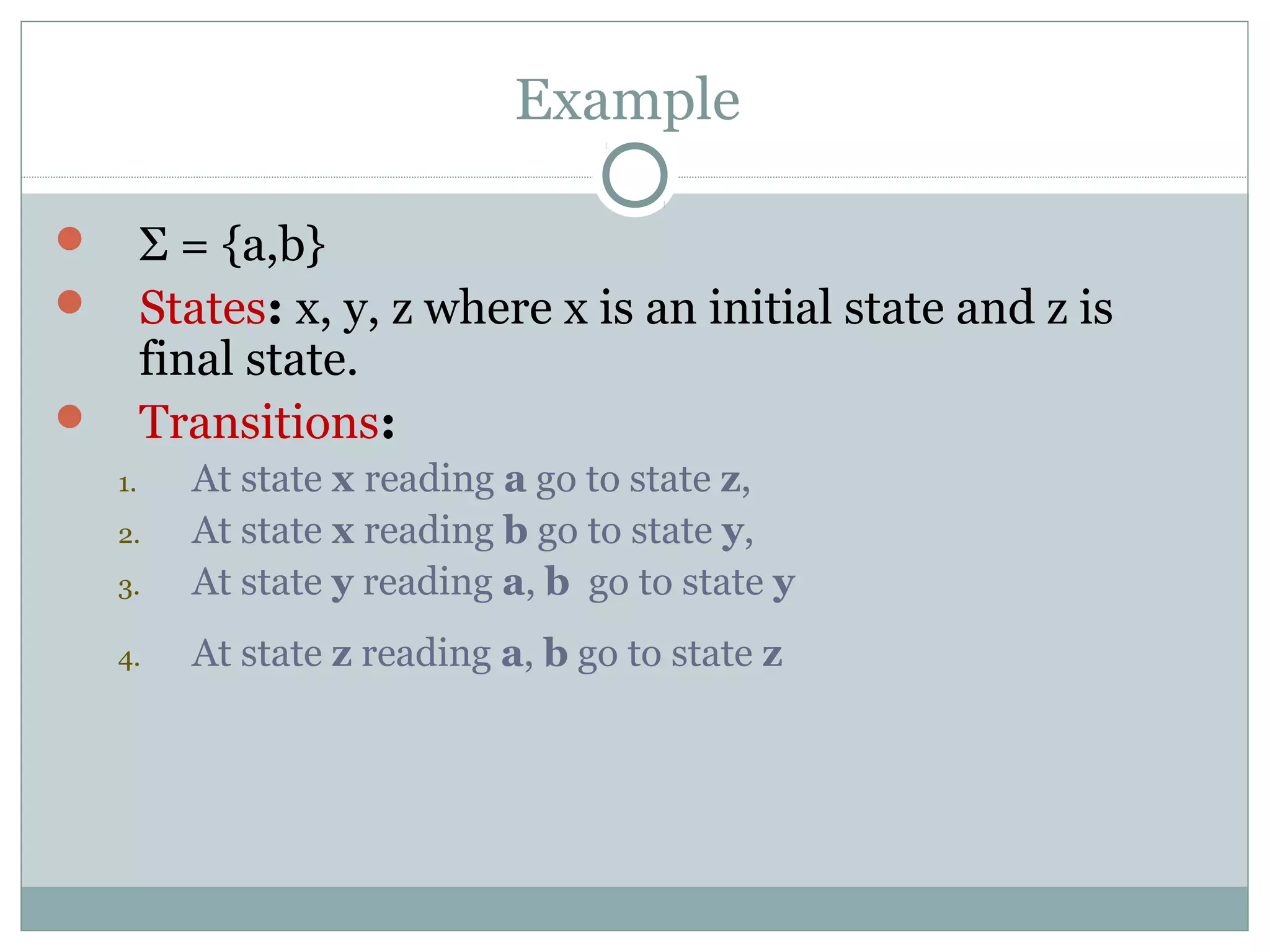 Example
 Σ = {a,b}
 States: x, y, z where x is an initial state and z is
final state.
 Transitions:
1. At state x reading a go to state z,
2. At state x reading b go to state y,
3. At state y reading a, b go to state y
4. At state z reading a, b go to state z
 