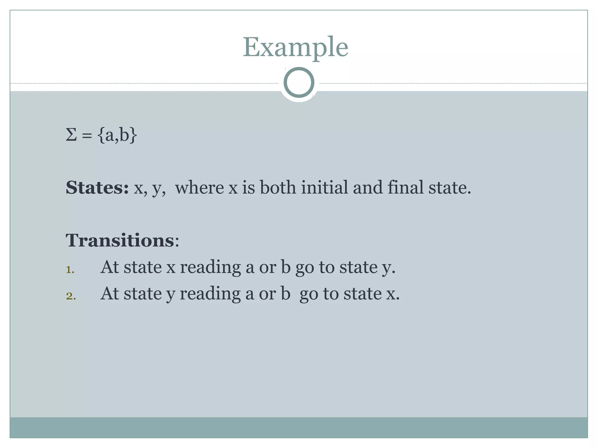 Example
Σ = {a,b}
States: x, y, where x is both initial and final state.
Transitions:
1. At state x reading a or b go to state y.
2. At state y reading a or b go to state x.
 