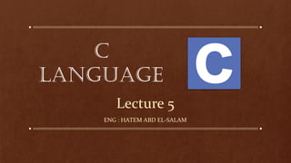 Lecture 5
C
Language
ENG : HATEM ABD EL-SALAM
 