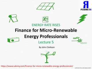 ENERGY RATE RISES
Finance for Micro-Renewable
Energy Professionals
Lecture 5
(c) Perimetr Films John Clarkson (2017)
By John Clarkson
https://www.udemy.com/finance-for-micro-renewable-energy-professionals/
 