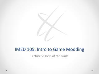 IMED 105: Intro to Game Modding
Lecture 5: Tools of the Trade
 