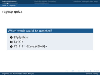 Regular expressions Natural Language Processing Take-home message & next steps
What is a regexp?
regexp quizz
Which words would be matched?
1 [Pp]ython
2 [A-Z]+
3 RT ?:? @[a-zA-Z0-9]*
Big Data and Automated Content Analysis Damian Trilling
 