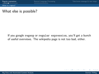 Regular expressions Natural Language Processing Take-home message & next steps
What is a regexp?
What else is possible?
If you google regexp or regular expression, you’ll get a bunch
of useful overviews. The wikipedia page is not too bad, either.
Big Data and Automated Content Analysis Damian Trilling
 