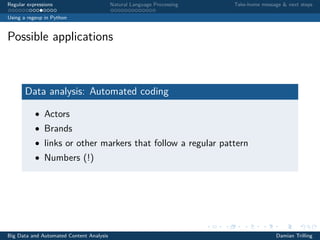 Regular expressions Natural Language Processing Take-home message & next steps
Using a regexp in Python
Possible applications
Data analysis: Automated coding
• Actors
• Brands
• links or other markers that follow a regular pattern
• Numbers (!)
Big Data and Automated Content Analysis Damian Trilling
 