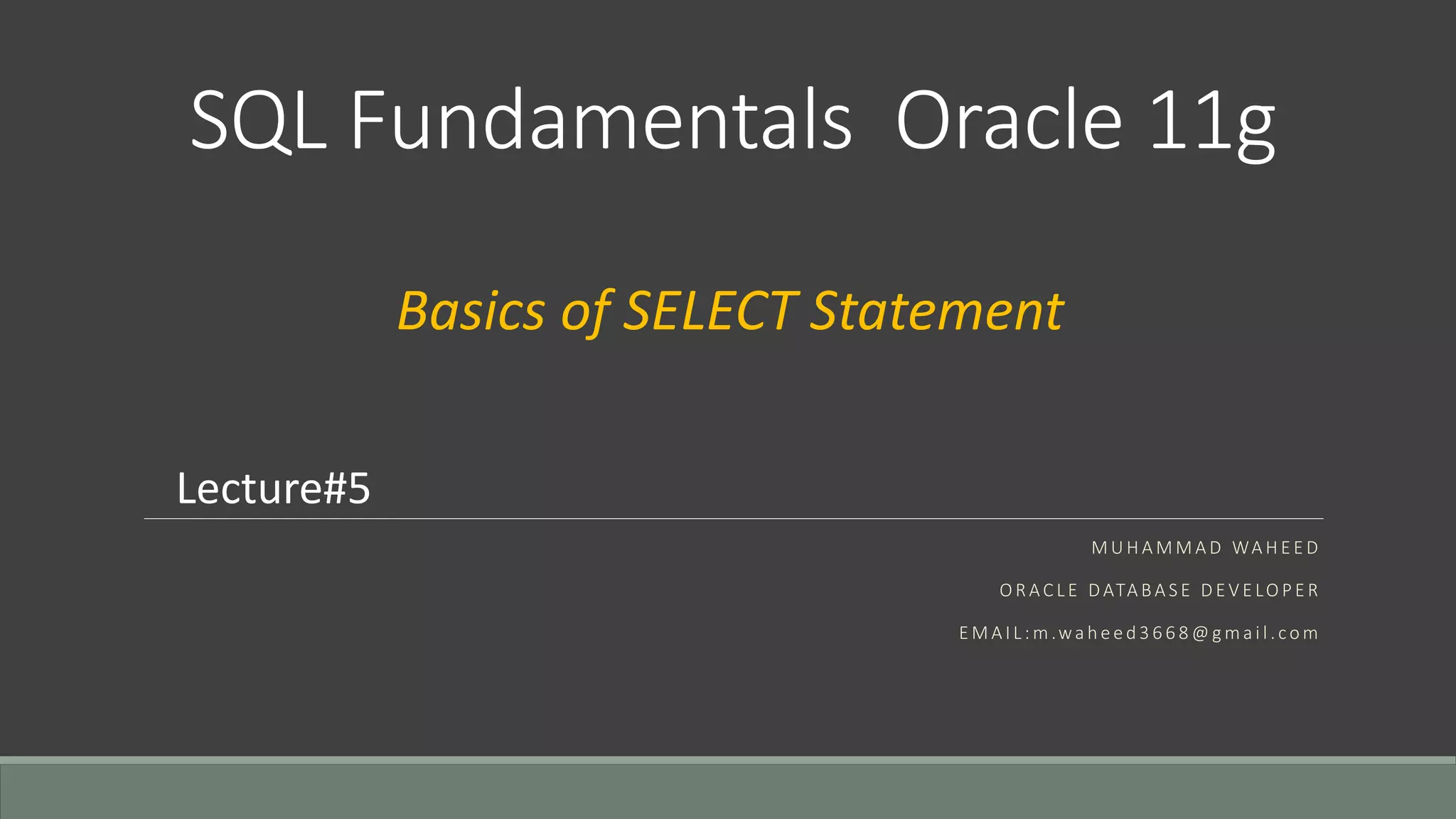 SQL Fundamentals Oracle 11g M U H A M M A D WA H E E D O R AC L E DATA BA S E D E V E LO P E R E M A I L : m .wa h e e d 3 6 6 8 @ g m a i l . co m Lecture#5 Basics of SELECT Statement 