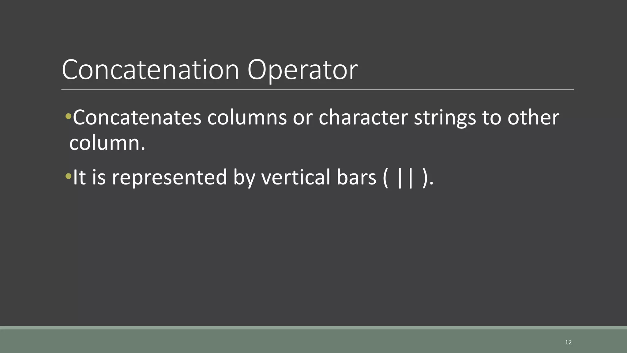 Concatenation Operator 12 •Concatenates columns or character strings to other column. •It is represented by vertical bars ( || ). 