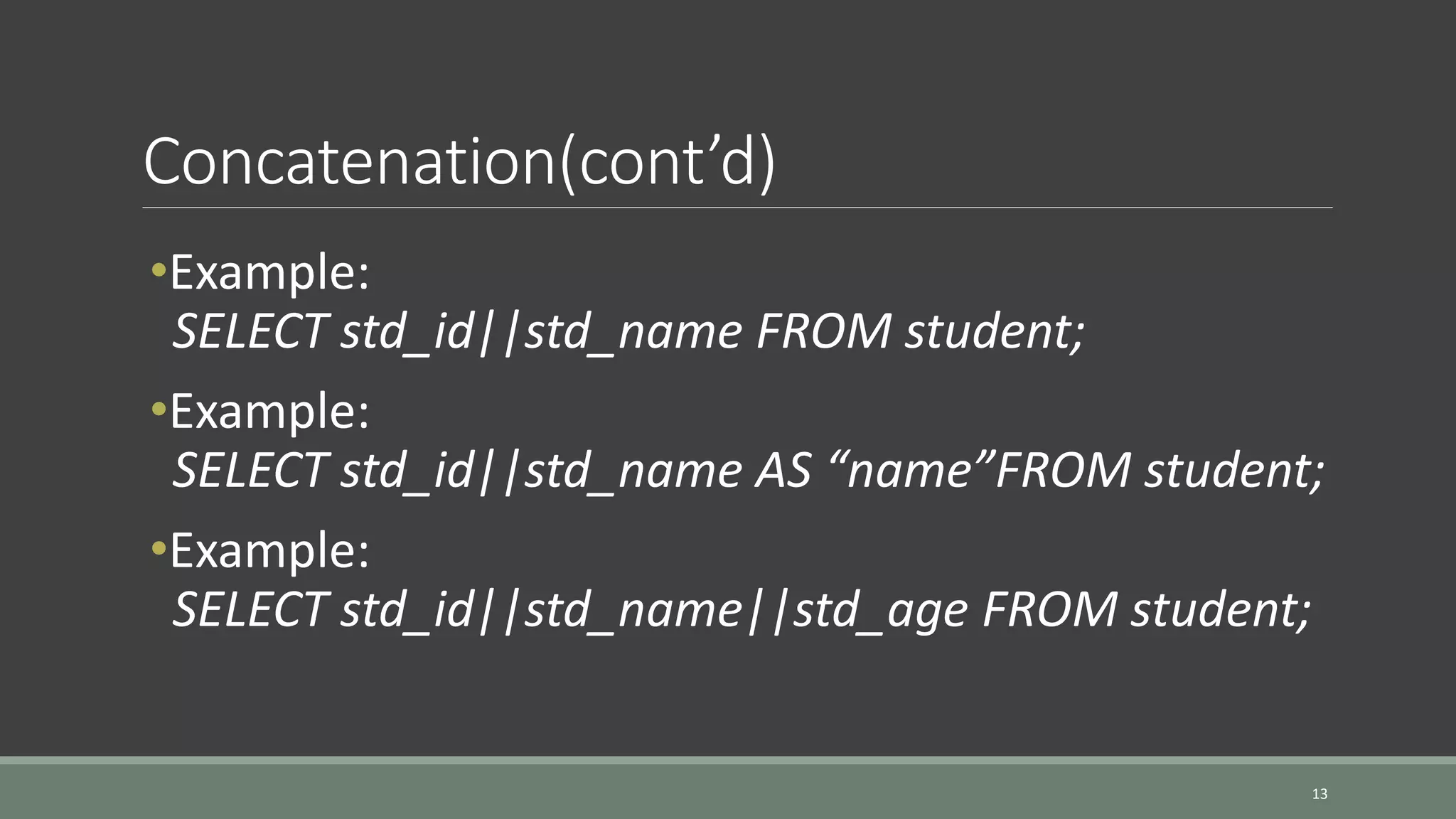 Concatenation(cont’d) 13 •Example: SELECT std_id||std_name FROM student; •Example: SELECT std_id||std_name AS “name”FROM student; •Example: SELECT std_id||std_name||std_age FROM student; 