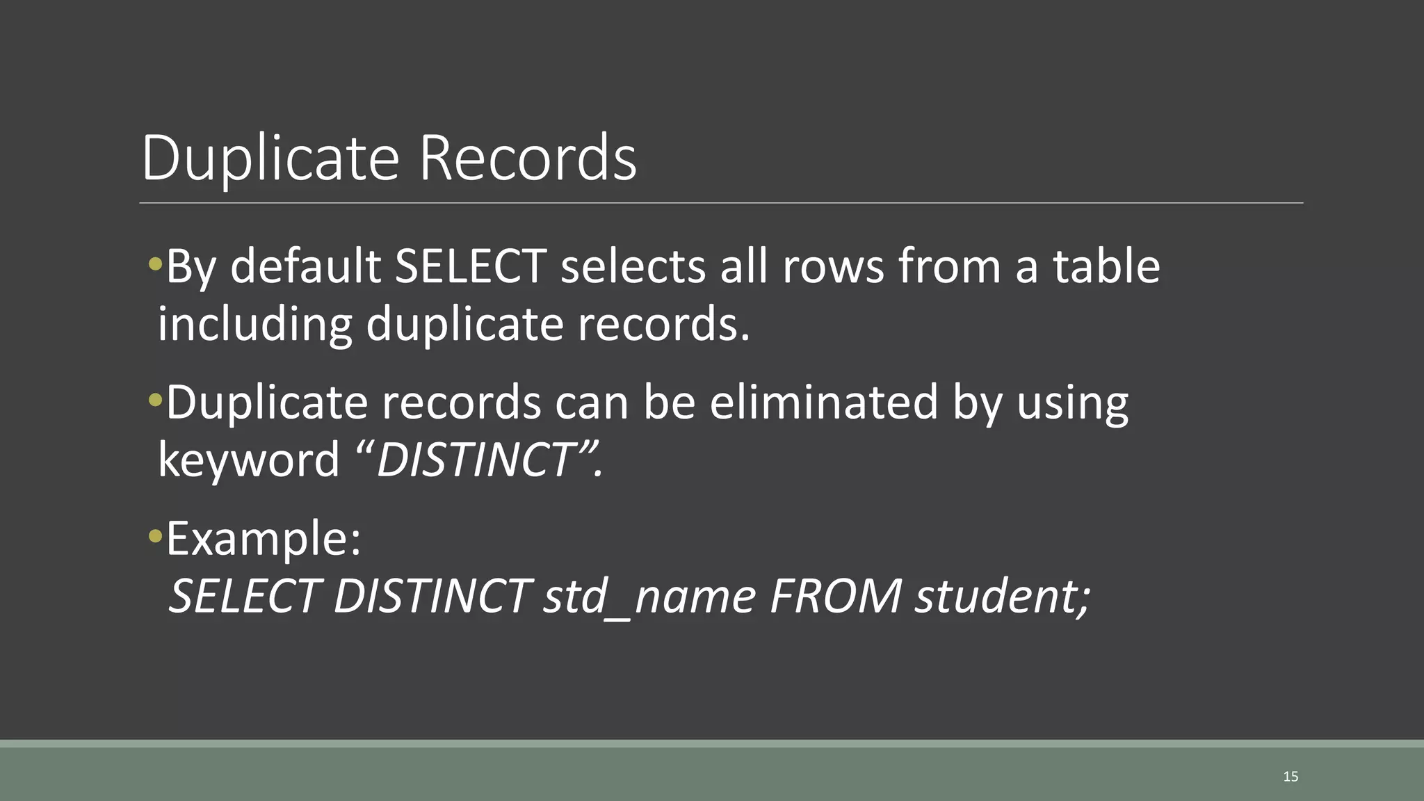 Duplicate Records 15 •By default SELECT selects all rows from a table including duplicate records. •Duplicate records can be eliminated by using keyword “DISTINCT”. •Example: SELECT DISTINCT std_name FROM student; 
