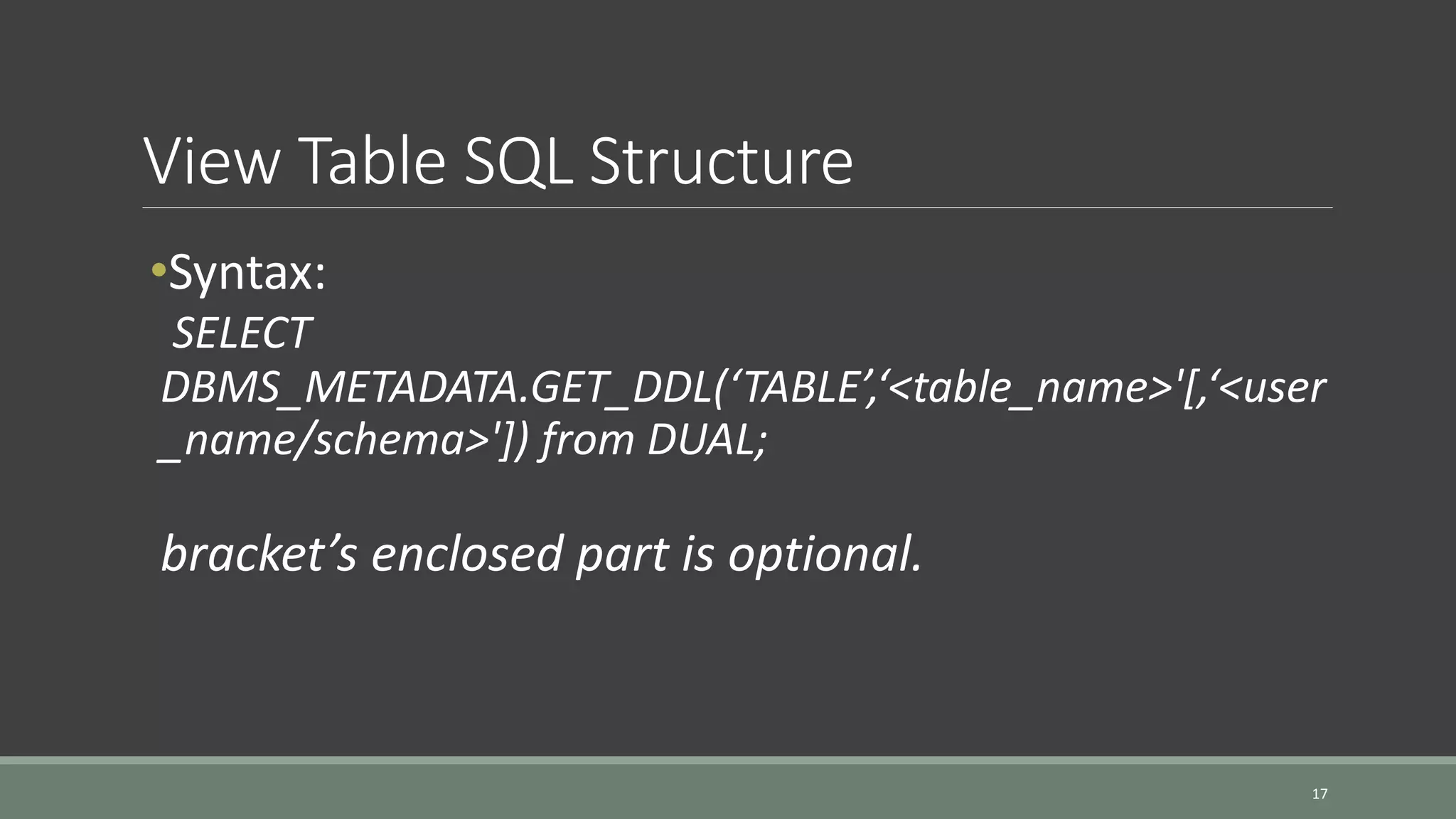 View Table SQL Structure 17 •Syntax: SELECT DBMS_METADATA.GET_DDL(‘TABLE’,‘<table_name>'[,‘<user _name/schema>']) from DUAL; bracket’s enclosed part is optional. 