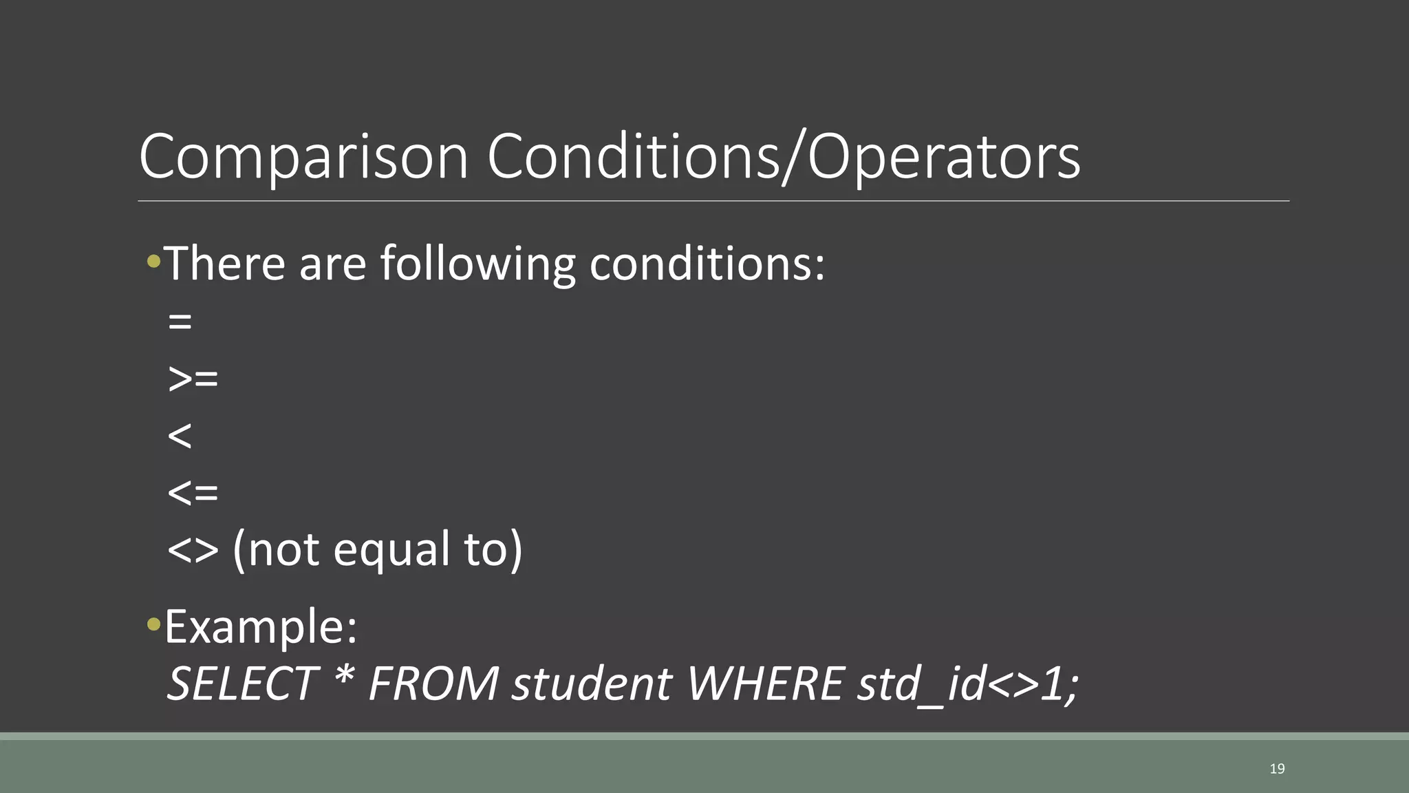 Comparison Conditions/Operators 19 •There are following conditions: = >= < <= <> (not equal to) •Example: SELECT * FROM student WHERE std_id<>1; 