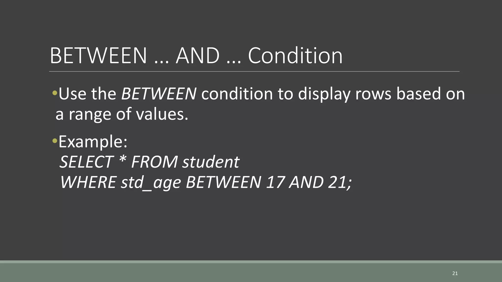 BETWEEN … AND … Condition 21 •Use the BETWEEN condition to display rows based on a range of values. •Example: SELECT * FROM student WHERE std_age BETWEEN 17 AND 21; 