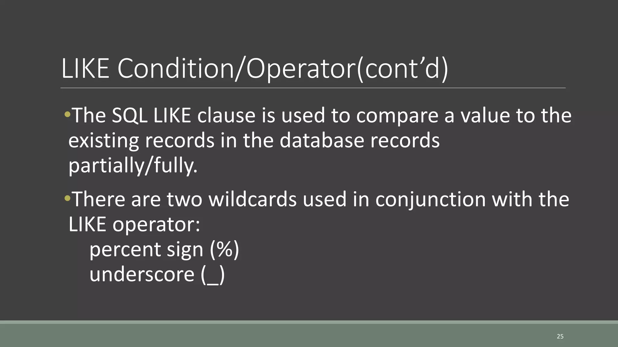 LIKE Condition/Operator(cont’d) 25 •The SQL LIKE clause is used to compare a value to the existing records in the database records partially/fully. •There are two wildcards used in conjunction with the LIKE operator: percent sign (%) underscore (_) 