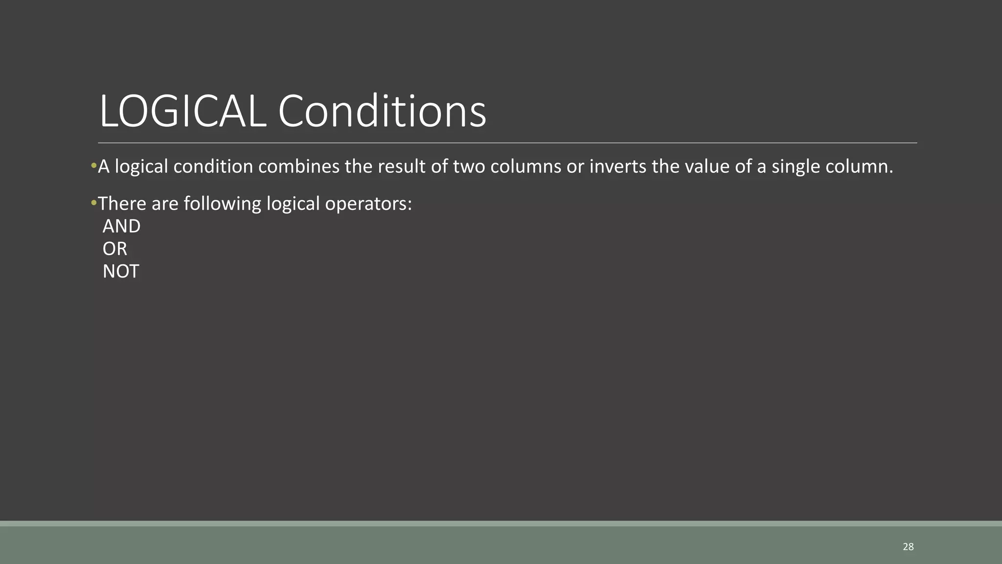 LOGICAL Conditions •A logical condition combines the result of two columns or inverts the value of a single column. •There are following logical operators: AND OR NOT 28 