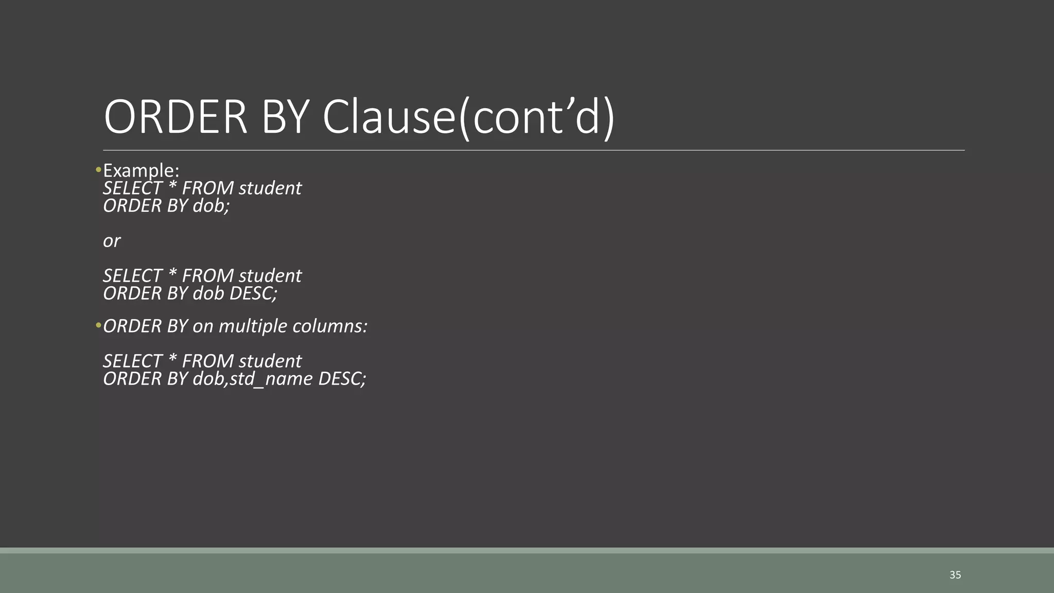 ORDER BY Clause(cont’d) •Example: SELECT * FROM student ORDER BY dob; or SELECT * FROM student ORDER BY dob DESC; •ORDER BY on multiple columns: SELECT * FROM student ORDER BY dob,std_name DESC; 35 