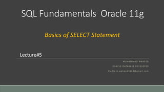 SQL Fundamentals Oracle 11g
M U H A M M A D WA H E E D
O R AC L E DATA BA S E D E V E LO P E R
E M A I L : m .wa h e e d 3 6 6 8 @ g m a i l . co m
Lecture#5
Basics of SELECT Statement
 