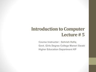 Introduction to Computer
Lecture # 5
Course Instructor : Sehrish Rafiq
Govt. Girls Degree College Maneri Swabi
Higher Education Department KP
 