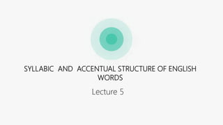 Lecture 5
SYLLABIC AND ACCENTUAL STRUCTURE OF ENGLISH
WORDS
 