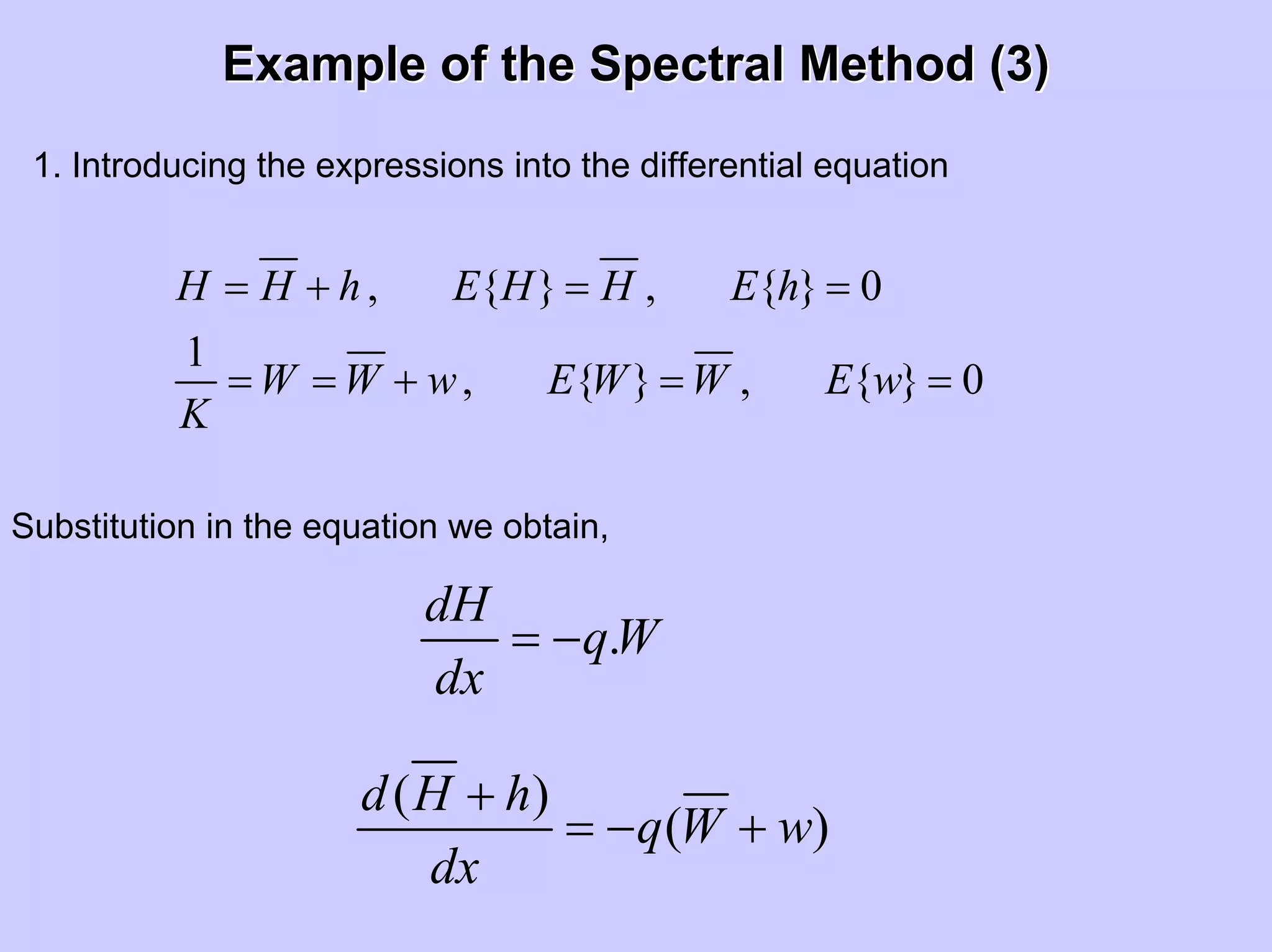 Example of the Spectral Method (3)Example of the Spectral Method (3)
1. Introducing the expressions into the differential equation
, { } , { } 0
1
, { } , { } 0
H H h E H H E h
W W w E W W E w
K
= + = =
= = + = =
Substitution in the equation we obtain,
.
dH
qW
dx
= −
( )
( )
d H h
q W w
dx
+
= − +
 