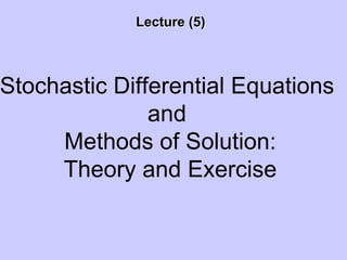 Lecture (5)Lecture (5)
Stochastic Differential Equations
and
Methods of Solution:
Theory and Exercise
 