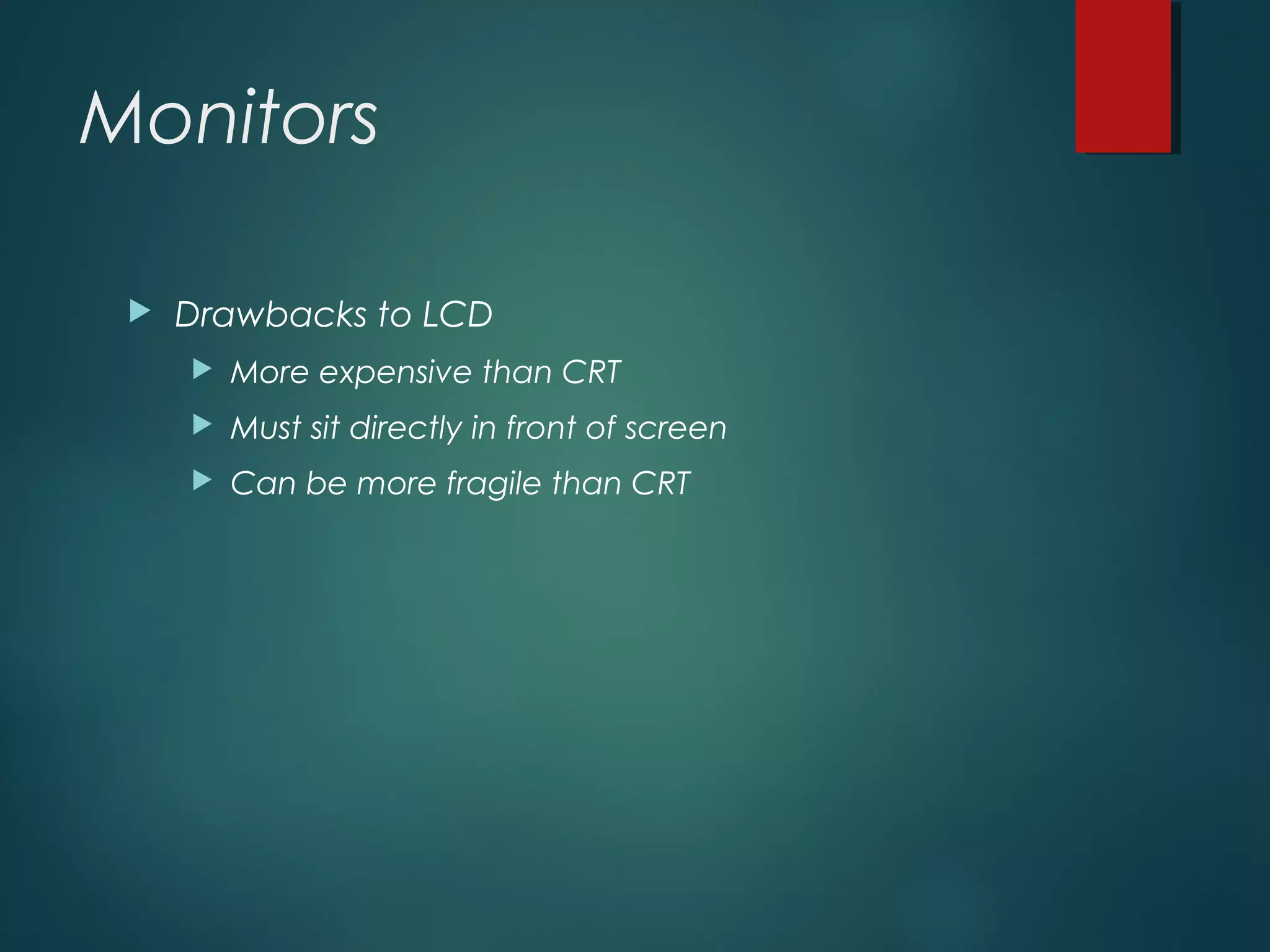 Monitors
 Drawbacks to LCD
 More expensive than CRT
 Must sit directly in front of screen
 Can be more fragile than CRT
 