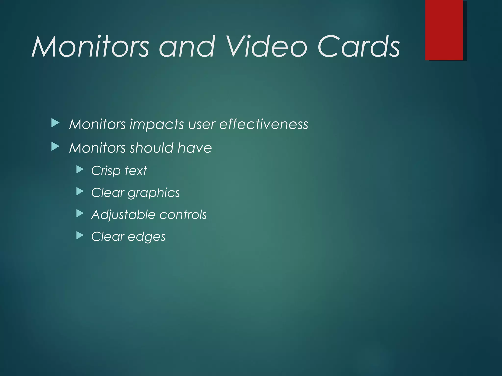 Monitors and Video Cards
 Monitors impacts user effectiveness
 Monitors should have
 Crisp text
 Clear graphics
 Adjustable controls
 Clear edges
 