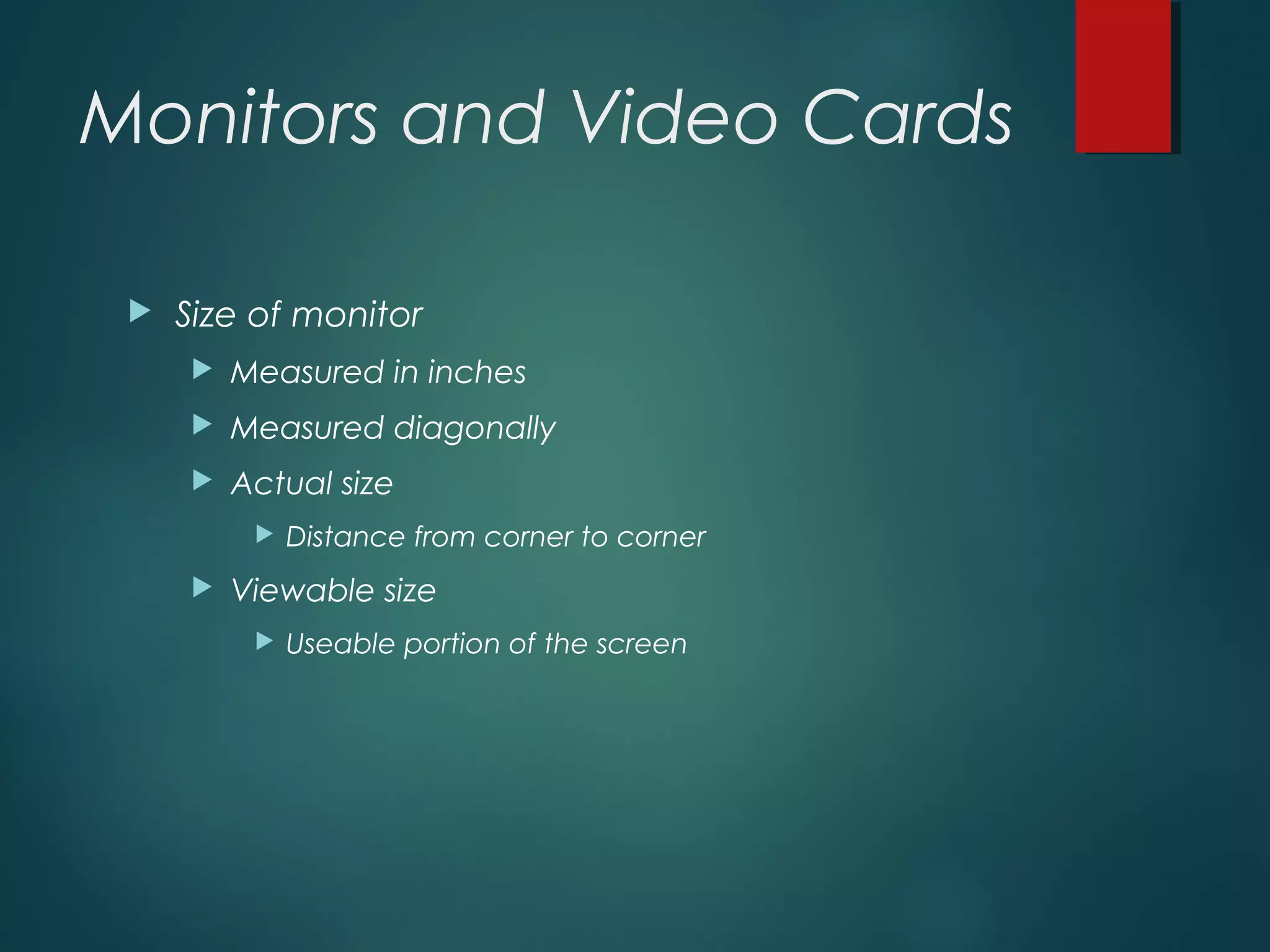 Monitors and Video Cards
 Size of monitor
 Measured in inches
 Measured diagonally
 Actual size
 Distance from corner to corner
 Viewable size
 Useable portion of the screen
 