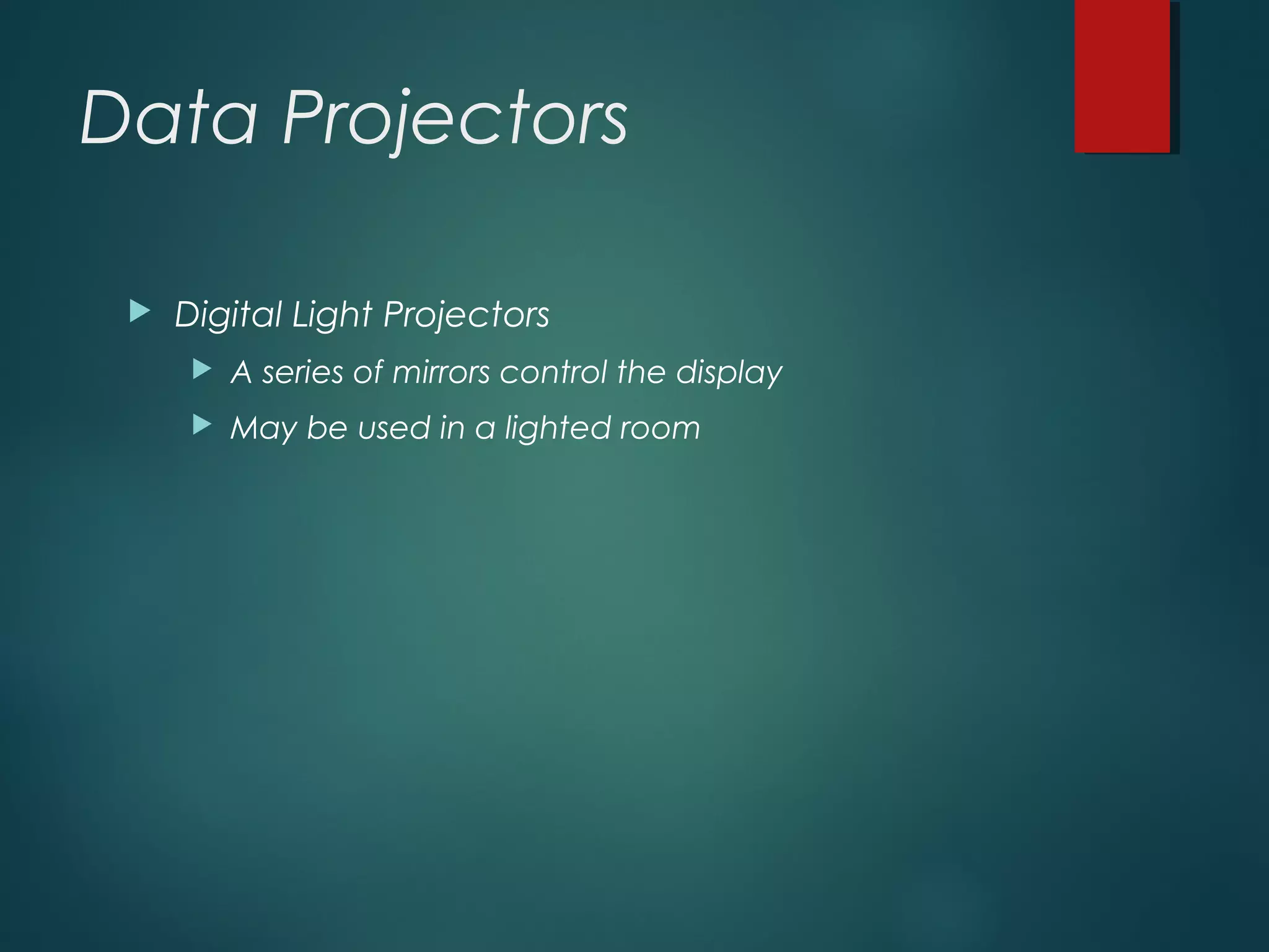 Data Projectors
 Digital Light Projectors
 A series of mirrors control the display
 May be used in a lighted room
 
