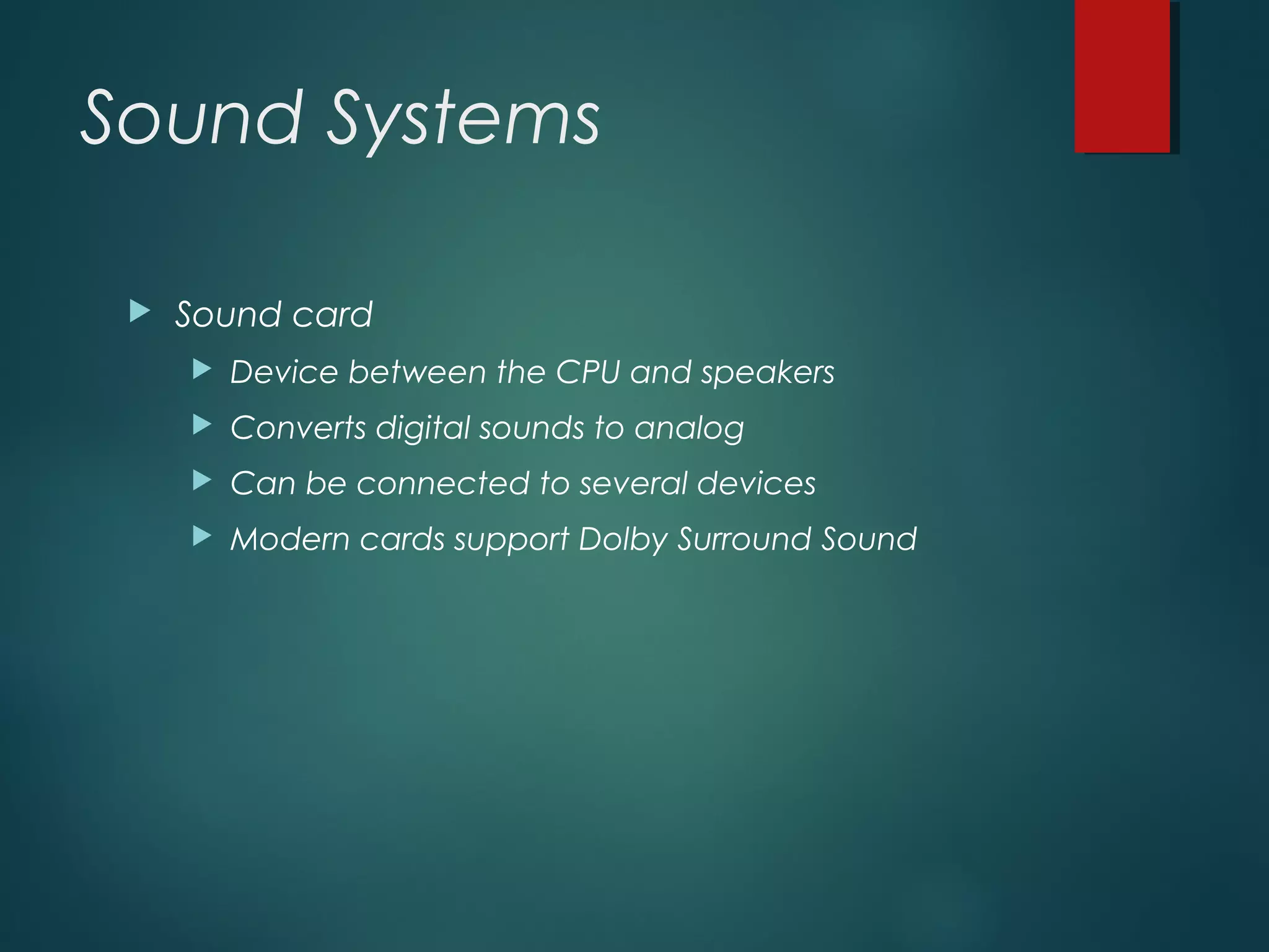 Sound Systems
 Sound card
 Device between the CPU and speakers
 Converts digital sounds to analog
 Can be connected to several devices
 Modern cards support Dolby Surround Sound
 