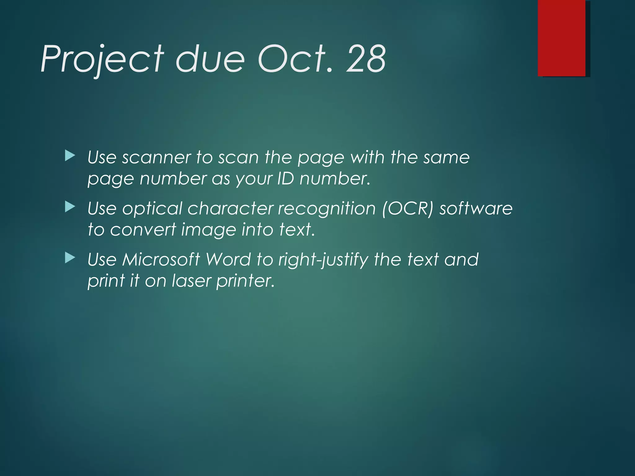 Project due Oct. 28
 Use scanner to scan the page with the same
page number as your ID number.
 Use optical character recognition (OCR) software
to convert image into text.
 Use Microsoft Word to right-justify the text and
print it on laser printer.
 
