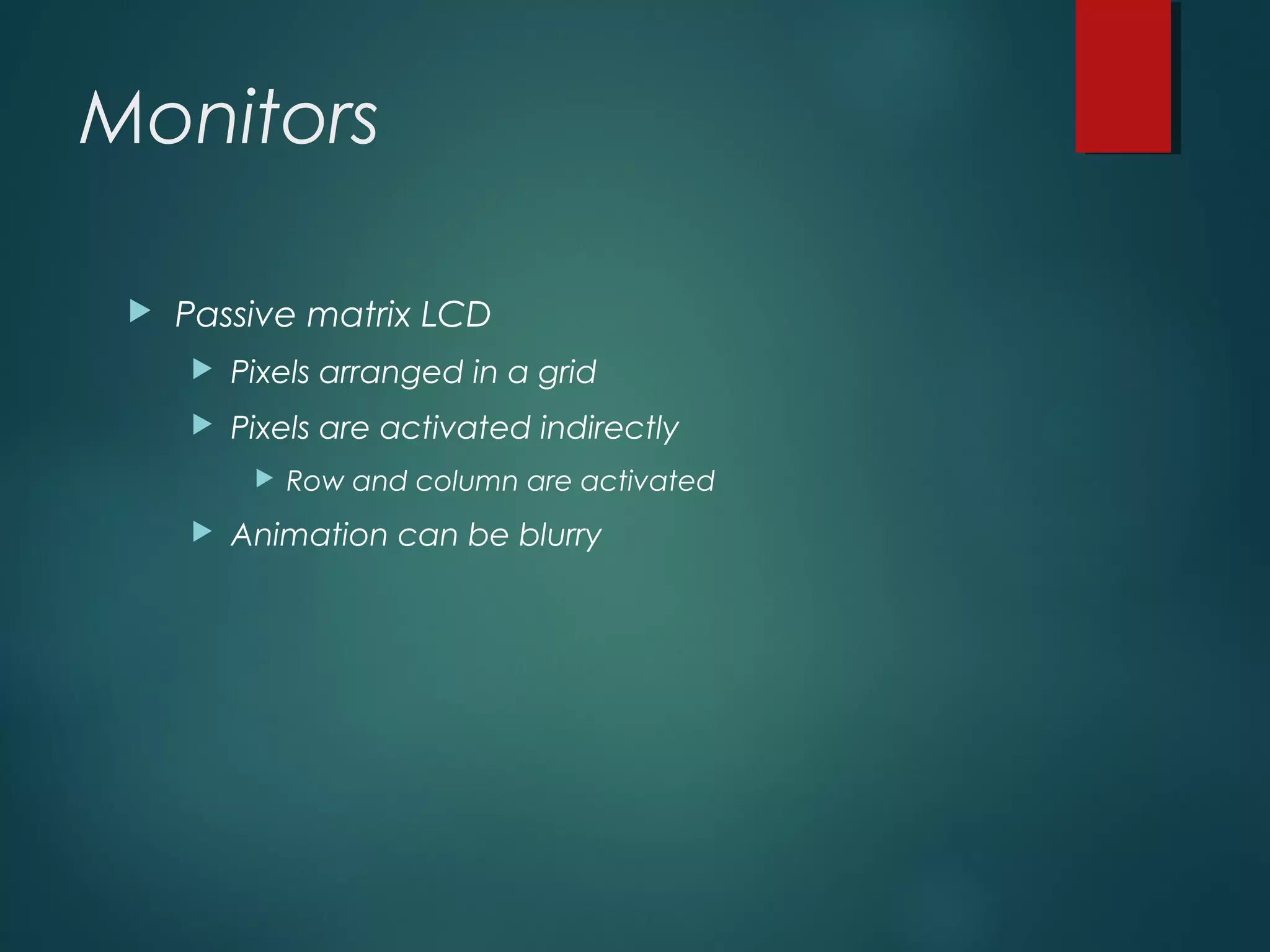 Monitors
 Passive matrix LCD
 Pixels arranged in a grid
 Pixels are activated indirectly
 Row and column are activated
 Animation can be blurry
 