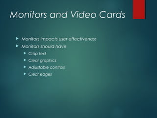 Monitors and Video Cards
 Monitors impacts user effectiveness
 Monitors should have
 Crisp text
 Clear graphics
 Adjustable controls
 Clear edges
 