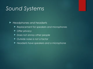 Sound Systems
 Headphones and headsets
 Replacement for speakers and microphones
 Offer privacy
 Does not annoy other people
 Outside noise is not a factor
 Headsets have speakers and a microphone
 