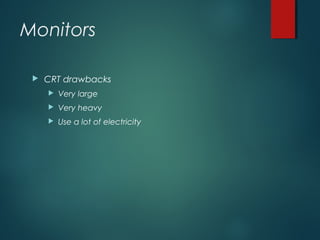 Monitors
 CRT drawbacks
 Very large
 Very heavy
 Use a lot of electricity
 