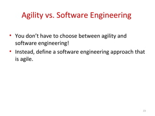 Agility vs. Software Engineering
• You don’t have to choose between agility and
software engineering!
• Instead, define a software engineering approach that
is agile.
23
 