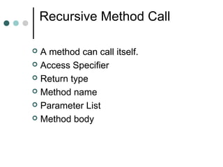 Recursive Method Call
 A method can call itself.
 Access Specifier
 Return type
 Method name
 Parameter List
 Method body
 
