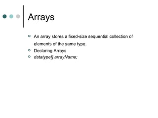 Arrays
 An array stores a fixed-size sequential collection of
elements of the same type.
 Declaring Arrays
 datatype[] arrayName;
 