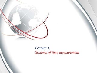 Lecture 5.
Systems of time measurement
 