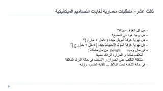 -‫مهواة؟‬ ‫الغرف‬ ‫كل‬ ‫هل‬
-‫المطبخ؟‬ ‫في‬ ‫هود‬ ‫يوجد‬ ‫هل‬
-‫جيدة‬ ‫البويلر‬ ‫غرفة‬ ‫تهوية‬ ‫هل‬(‫داخل‬+‫خارج‬)‫؟‬
-‫جيدة‬ ‫االحتياط‬ ‫المولد‬ ‫غرفة‬ ‫تهوية‬ ‫هل‬(‫داخل‬+‫خاررج‬)‫؟‬
-‫مشكلة‬ ‫حل‬ ‫من‬ ‫التأكد‬ ‫وجود‬ ‫حال‬ ‫في‬:
‫صيفا‬ ‫الزائدة‬ ‫الحرارة‬ ‫و‬ ‫شتاءا‬ ‫التكثف‬
‫المغلقة‬ ‫البرك‬ ‫حالة‬ ‫في‬ ‫االسقف‬ ‫و‬ ‫الجدران‬ ‫على‬ ‫التكثف‬ ‫مشكلة‬
-‫البالط‬ ‫تحت‬ ‫التدفئة‬ ‫حالة‬ ‫في‬...‫وزنه‬ ‫و‬ ‫الطمم‬ ‫كفاية‬
‫عشر‬ ‫ثالث‬:‫الميكانيكية‬ ‫التصاميم‬ ‫لغايات‬ ‫معمارية‬ ‫متطلبات‬
 