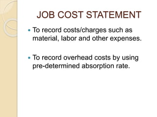 JOB COST STATEMENT
 To record costs/charges such as
material, labor and other expenses.
 To record overhead costs by using
pre-determined absorption rate.
 