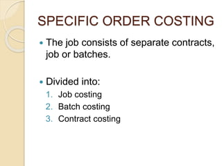 SPECIFIC ORDER COSTING
 The job consists of separate contracts,
job or batches.
 Divided into:
1. Job costing
2. Batch costing
3. Contract costing
 