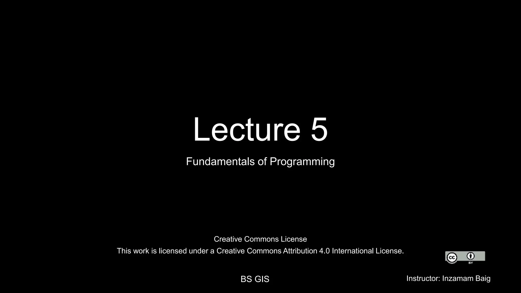 Creative Commons License This work is licensed under a Creative Commons Attribution 4.0 International License. BS GIS Instructor: Inzamam Baig Lecture 5 Fundamentals of Programming 